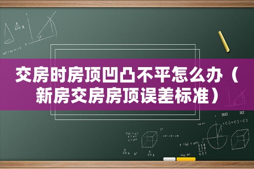 交房時房頂凹凸不平怎么辦（新房交房房頂誤差標準）