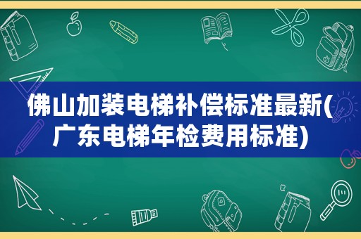 佛山加裝電梯補償標準最新(廣東電梯年檢費用標準)