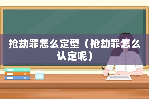 搶劫罪怎么定型（搶劫罪怎么認定呢）