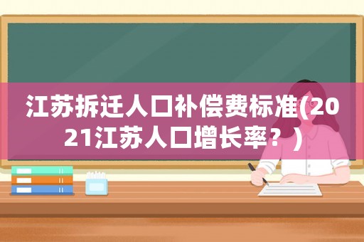 江蘇拆遷人口補償費標準(2021江蘇人口增長率？)