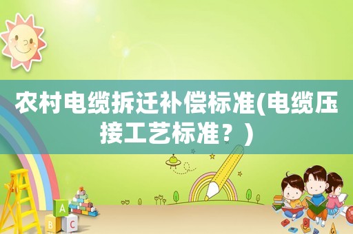 農村電纜拆遷補償標準(電纜壓接工藝標準？)