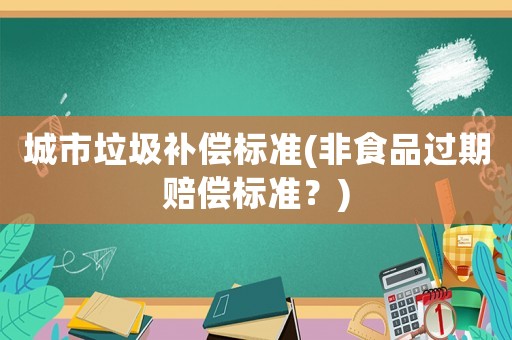 城市垃圾補(bǔ)償標(biāo)準(zhǔn)(非食品過期賠償標(biāo)準(zhǔn)？)
