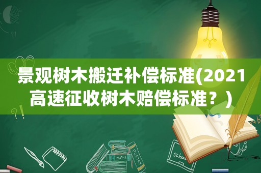 景觀樹木搬遷補償標準(2021高速征收樹木賠償標準？)