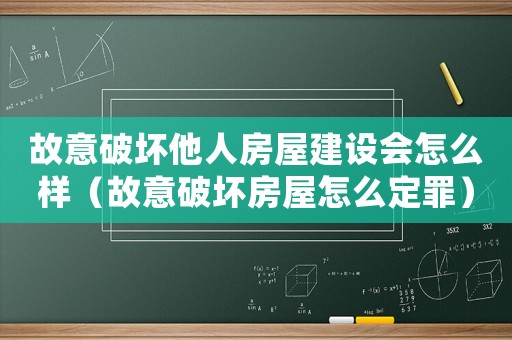 故意破壞他人房屋建設會怎么樣（故意破壞房屋怎么定罪）