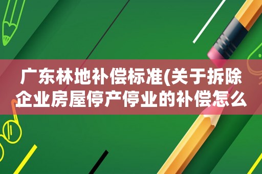 廣東林地補償標準(關于拆除企業房屋停產停業的補償怎么計算？)