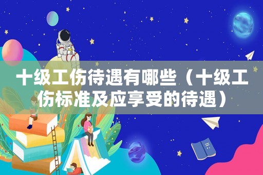 十級工傷待遇有哪些（十級工傷標準及應享受的待遇）