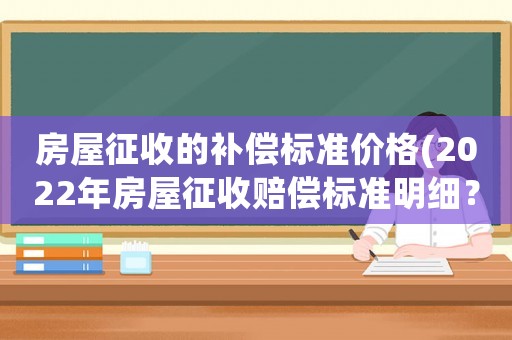 房屋征收的補償標準價格(2022年房屋征收賠償標準明細？)