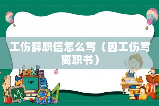 工傷辭職信怎么寫（因工傷寫離職書）