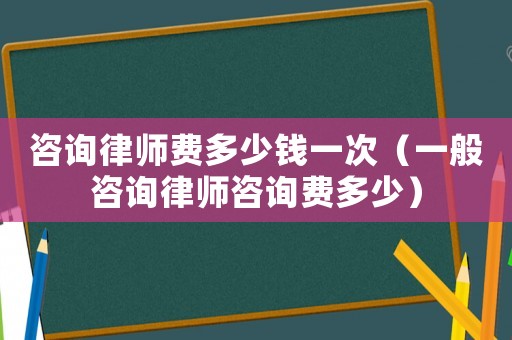 咨詢律師費多少錢一次（一般咨詢律師咨詢費多少）