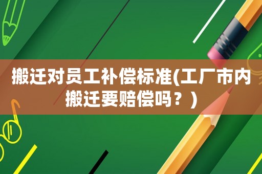 搬遷對員工補(bǔ)償標(biāo)準(zhǔn)(工廠市內(nèi)搬遷要賠償嗎？)