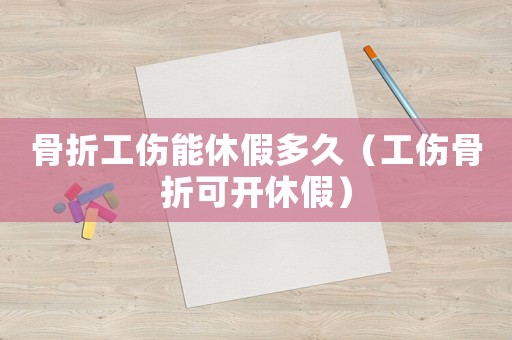 骨折工傷能休假多久（工傷骨折可開休假）