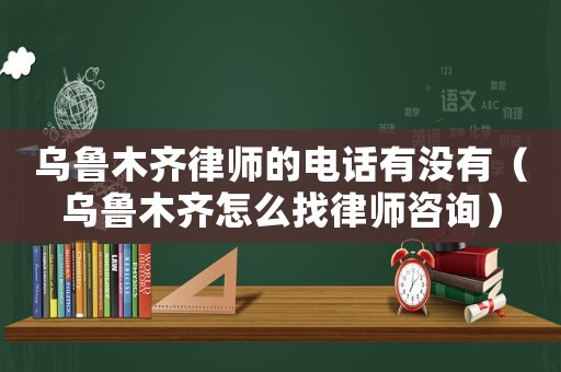 烏魯木齊律師的電話有沒有（烏魯木齊怎么找律師咨詢）