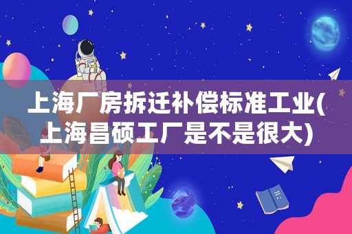 上海廠房拆遷補(bǔ)償標(biāo)準(zhǔn)工業(yè)(上海昌碩工廠是不是很大)