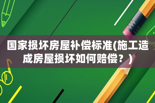 國家損壞房屋補償標準(施工造成房屋損壞如何賠償？)