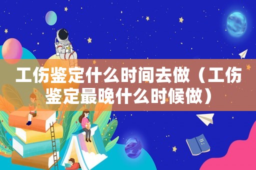 工傷鑒定什么時間去做（工傷鑒定最晚什么時候做）