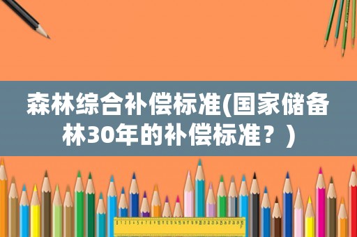 森林綜合補償標準(國家儲備林30年的補償標準？)
