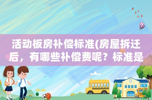 活動板房補償標準(房屋拆遷后，有哪些補償費呢？標準是怎樣計算的呢？)