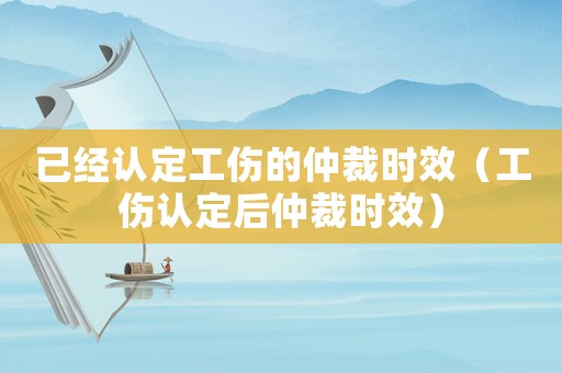 已經(jīng)認(rèn)定工傷的仲裁時效（工傷認(rèn)定后仲裁時效）