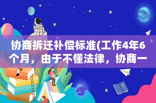 協商拆遷補償標準(工作4年6個月，由于不懂法律，協商一致離職，可否申請經濟補償？)