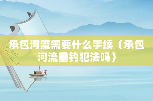 承包河流需要什么手續(xù)（承包河流垂釣犯法嗎）
