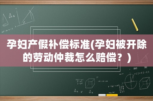 孕婦產假補償標準(孕婦被開除的勞動仲裁怎么賠償？)