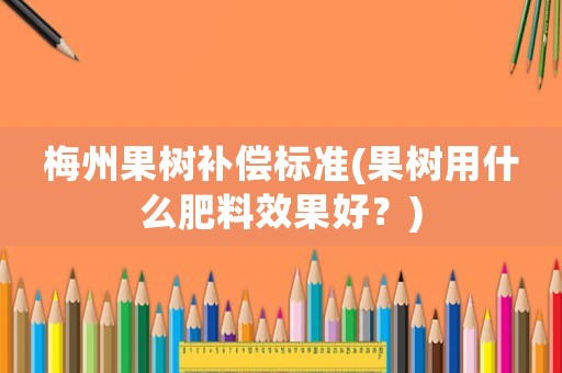 梅州果樹補償標準(果樹用什么肥料效果好？)