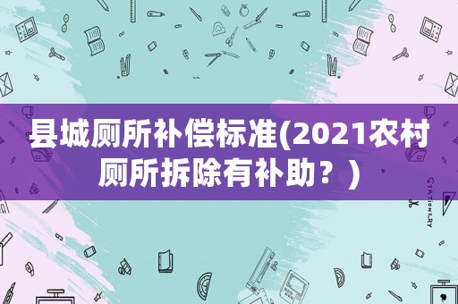 縣城廁所補償標準(2021農(nóng)村廁所拆除有補助？)