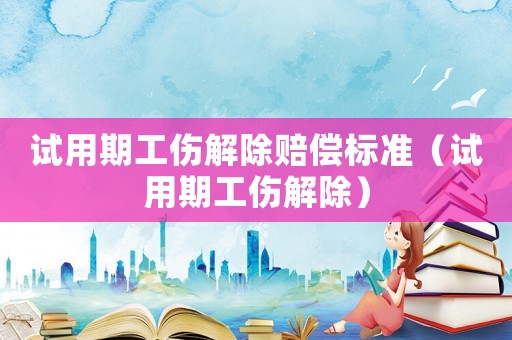 試用期工傷解除賠償標準（試用期工傷解除）