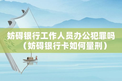妨礙銀行工作人員辦公犯罪嗎（妨礙銀行卡如何量刑）