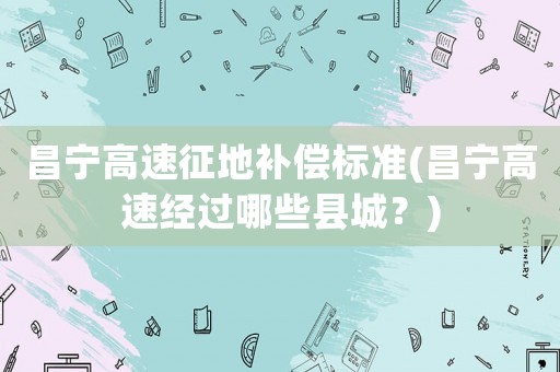 昌寧高速征地補償標準(昌寧高速經過哪些縣城？)