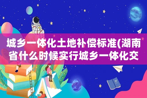 城鄉(xiāng)一體化土地補(bǔ)償標(biāo)準(zhǔn)(湖南省什么時(shí)候?qū)嵭谐青l(xiāng)一體化交通事故賠償？)