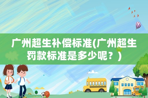 廣州超生補(bǔ)償標(biāo)準(zhǔn)(廣州超生罰款標(biāo)準(zhǔn)是多少呢？)