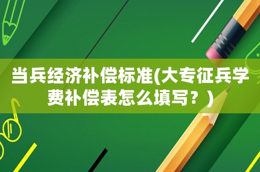 當兵經濟補償標準(大專征兵學費補償表怎么填寫？)