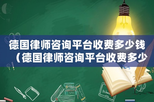 德國律師咨詢平臺收費多少錢（德國律師咨詢平臺收費多少）