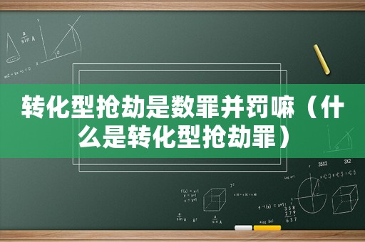 轉(zhuǎn)化型搶劫是數(shù)罪并罰嘛（什么是轉(zhuǎn)化型搶劫罪）
