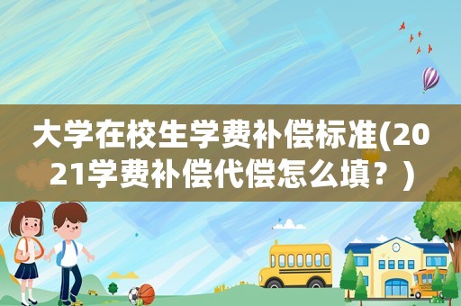 大學在校生學費補償標準(2021學費補償代償怎么填？)