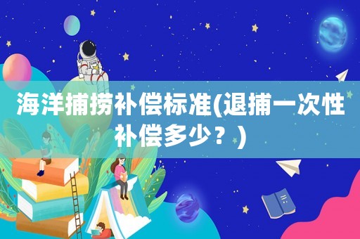 海洋捕撈補償標準(退捕一次性補償多少？)