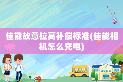 佳能故意拉高補償標準(佳能相機怎么充電)