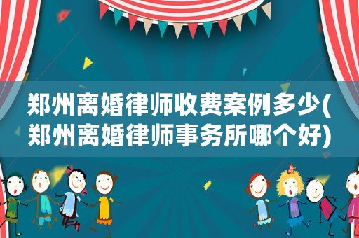 鄭州離婚律師收費(fèi)案例多少(鄭州離婚律師事務(wù)所哪個(gè)好)