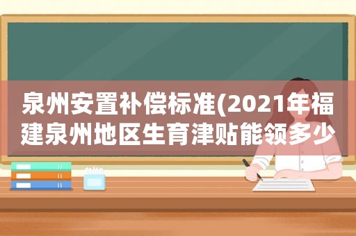 泉州安置補(bǔ)償標(biāo)準(zhǔn)(2021年福建泉州地區(qū)生育津貼能領(lǐng)多少？)