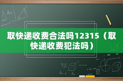 取快遞收費合法嗎12315（取快遞收費犯法嗎）
