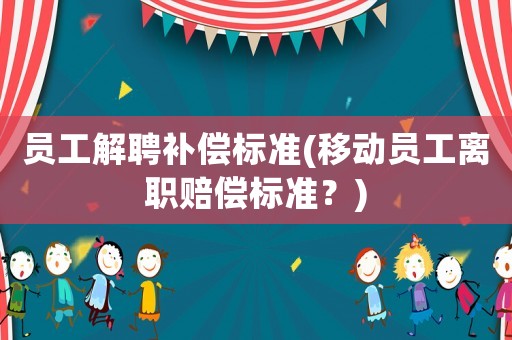 員工解聘補償標準(移動員工離職賠償標準？)