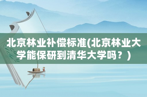 北京林業補償標準(北京林業大學能保研到清華大學嗎？)