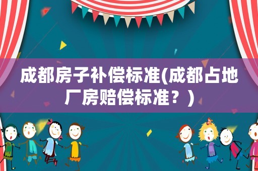 成都房子補償標準(成都占地廠房賠償標準？)