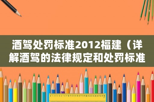 酒駕處罰標準2012福建（詳解酒駕的法律規定和處罰標準）