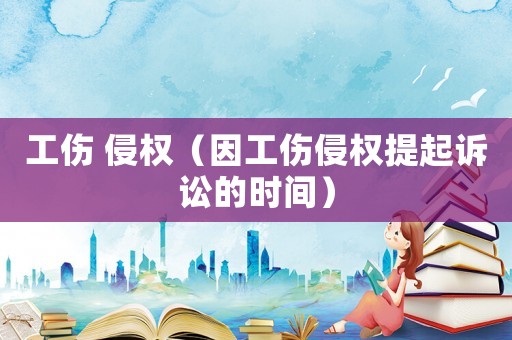 工傷 侵權(quán)（因工傷侵權(quán)提起訴訟的時(shí)間）