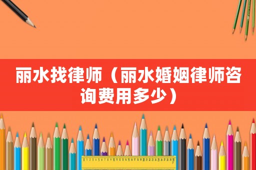 麗水找律師（麗水婚姻律師咨詢費用多少）