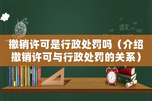 撤銷許可是行政處罰嗎（介紹撤銷許可與行政處罰的關(guān)系）