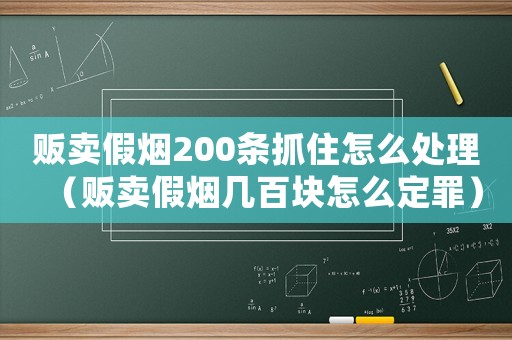 販賣假煙200條抓住怎么處理（販賣假煙幾百塊怎么定罪）