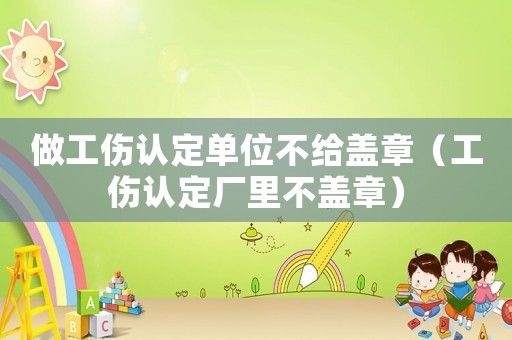 做工傷認定單位不給蓋章（工傷認定廠里不蓋章）